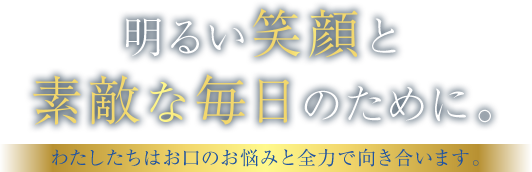 明るい笑顔と素敵な毎日のために。わたしたちはお口のお悩みと全力で向き合います。